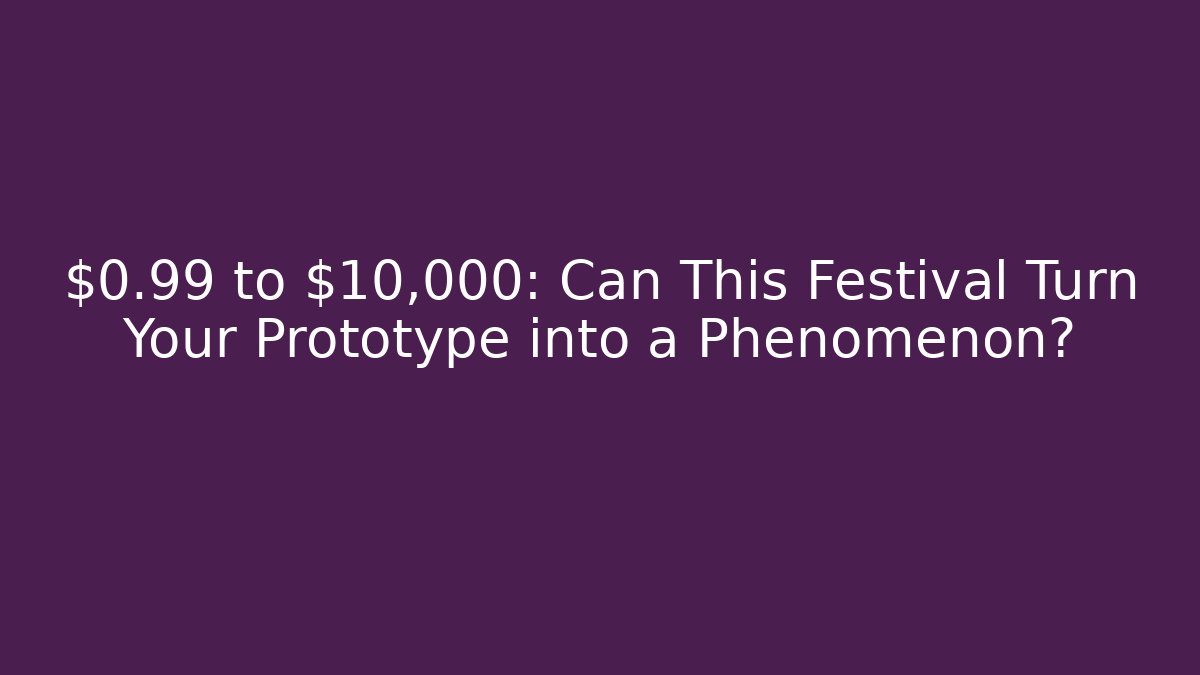$0.99 to $10,000: Can This Festival Turn Your Prototype into a Phenomenon?