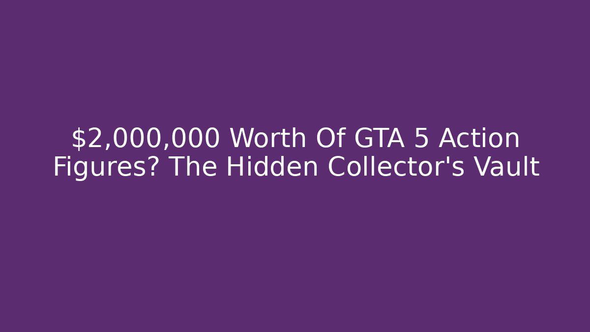 $2,000,000 Worth Of GTA 5 Action Figures? The Hidden Collector’s Vault