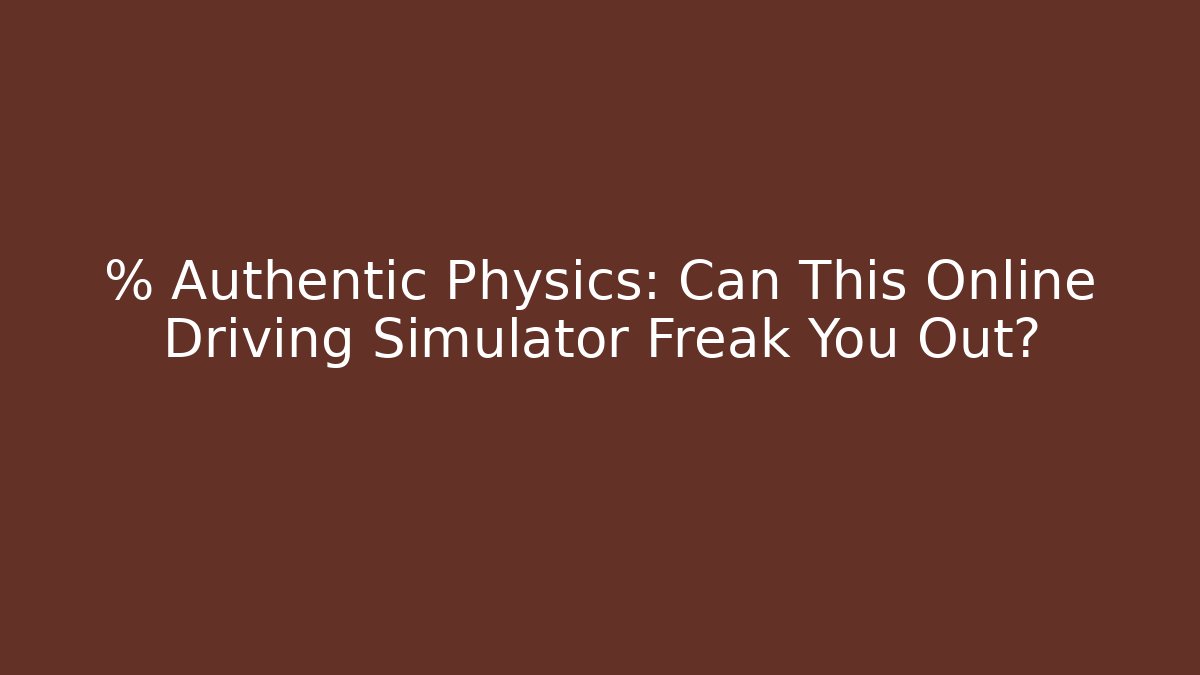 % Authentic Physics: Can This Online Driving Simulator Freak You Out?