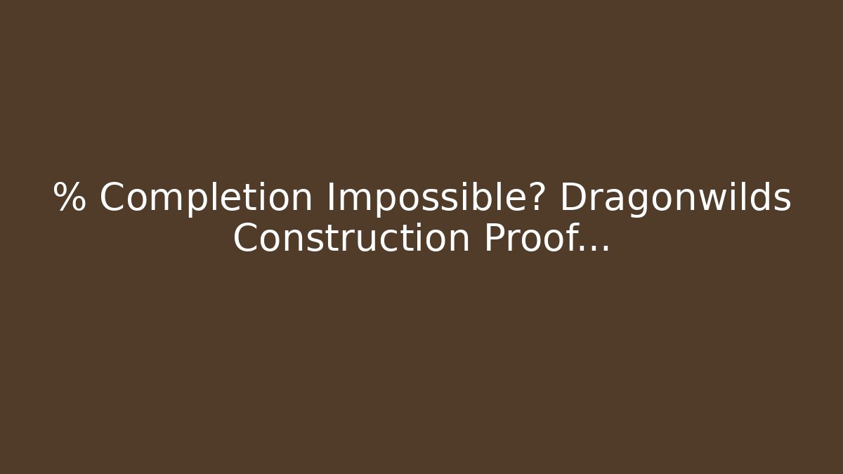 % Completion Impossible? Dragonwilds Construction Proof…