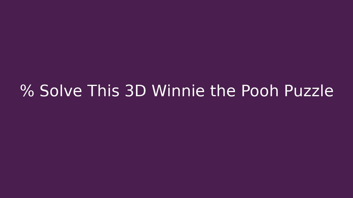 % Solve This 3D Winnie the Pooh Puzzle