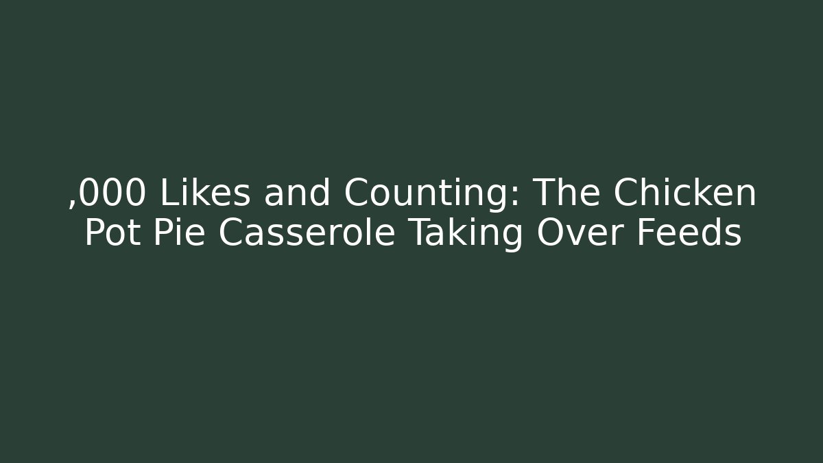 ,000 Likes and Counting: The Chicken Pot Pie Casserole Taking Over Feeds