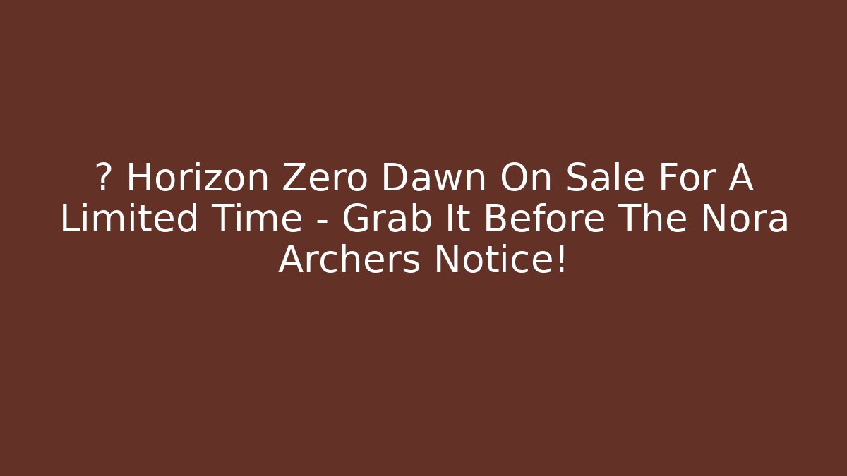 🔥 Horizon Zero Dawn On Sale For A Limited Time – Grab It Before The Nora Archers Notice!
