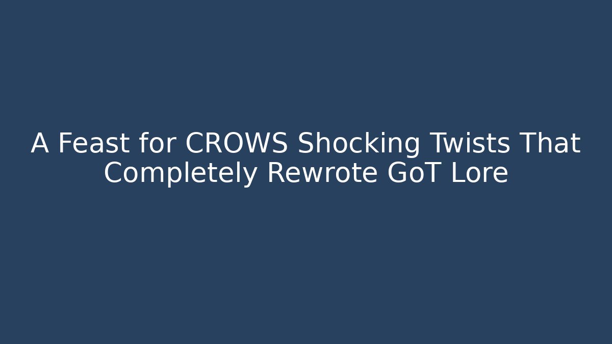 A Feast for CROWS Shocking Twists That Completely Rewrote GoT Lore