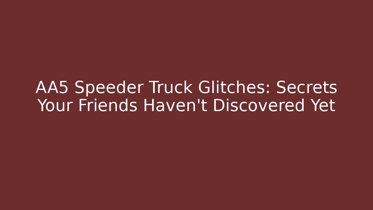 AA5 Speeder Truck Glitches: Secrets Your Friends Haven’t Discovered Yet