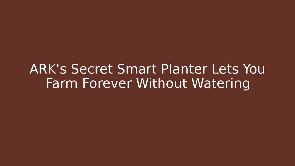 ARK’s Secret Smart Planter Lets You Farm Forever Without Watering