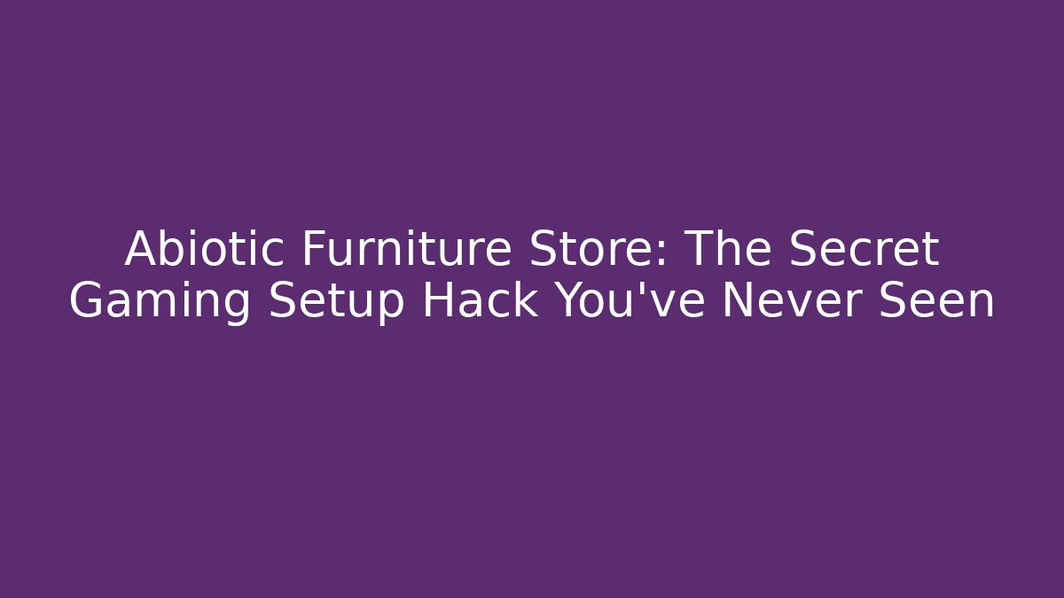 Abiotic Furniture Store: The Secret Gaming Setup Hack You’ve Never Seen