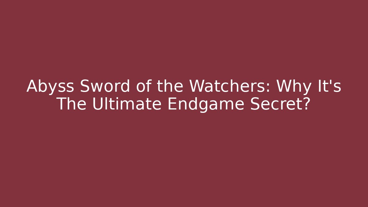 Abyss Sword of the Watchers: Why It’s The Ultimate Endgame Secret?