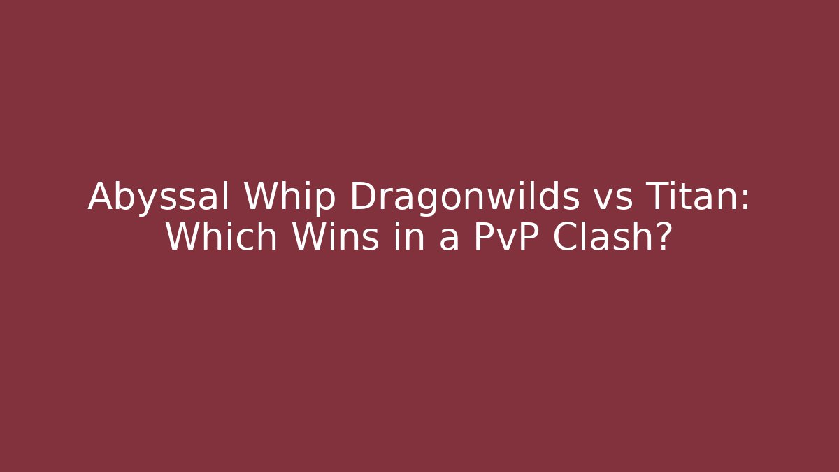Abyssal Whip Dragonwilds vs Titan: Which Wins in a PvP Clash?