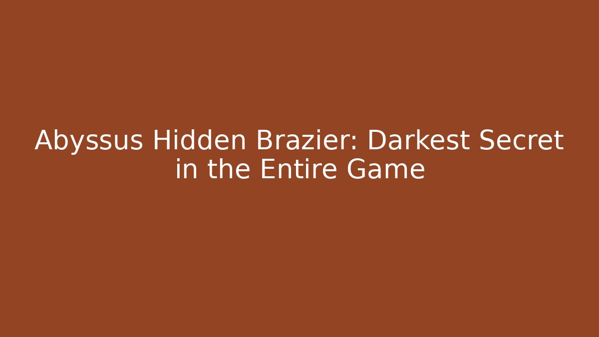 Abyssus Hidden Brazier: Darkest Secret in the Entire Game