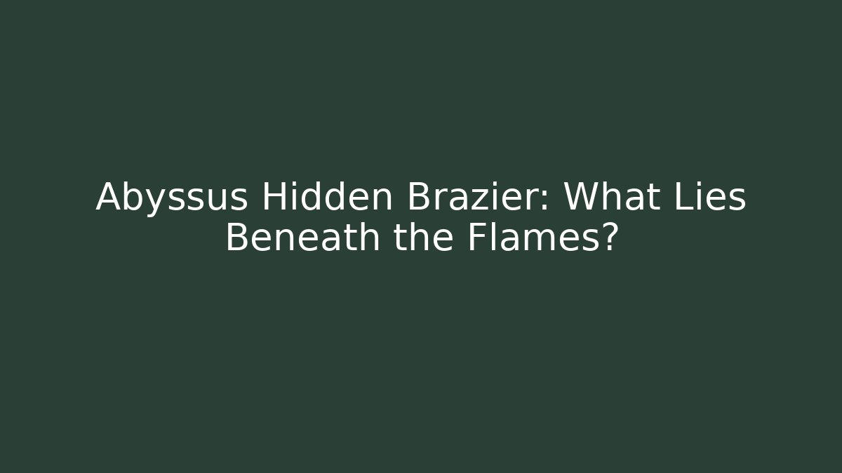 Abyssus Hidden Brazier: What Lies Beneath the Flames?
