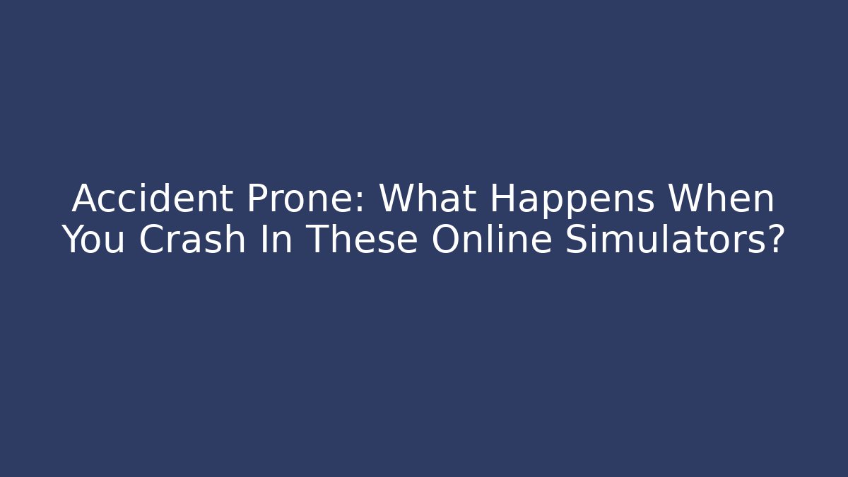 Accident Prone: What Happens When You Crash In These Online Simulators? - Boomer Naturals