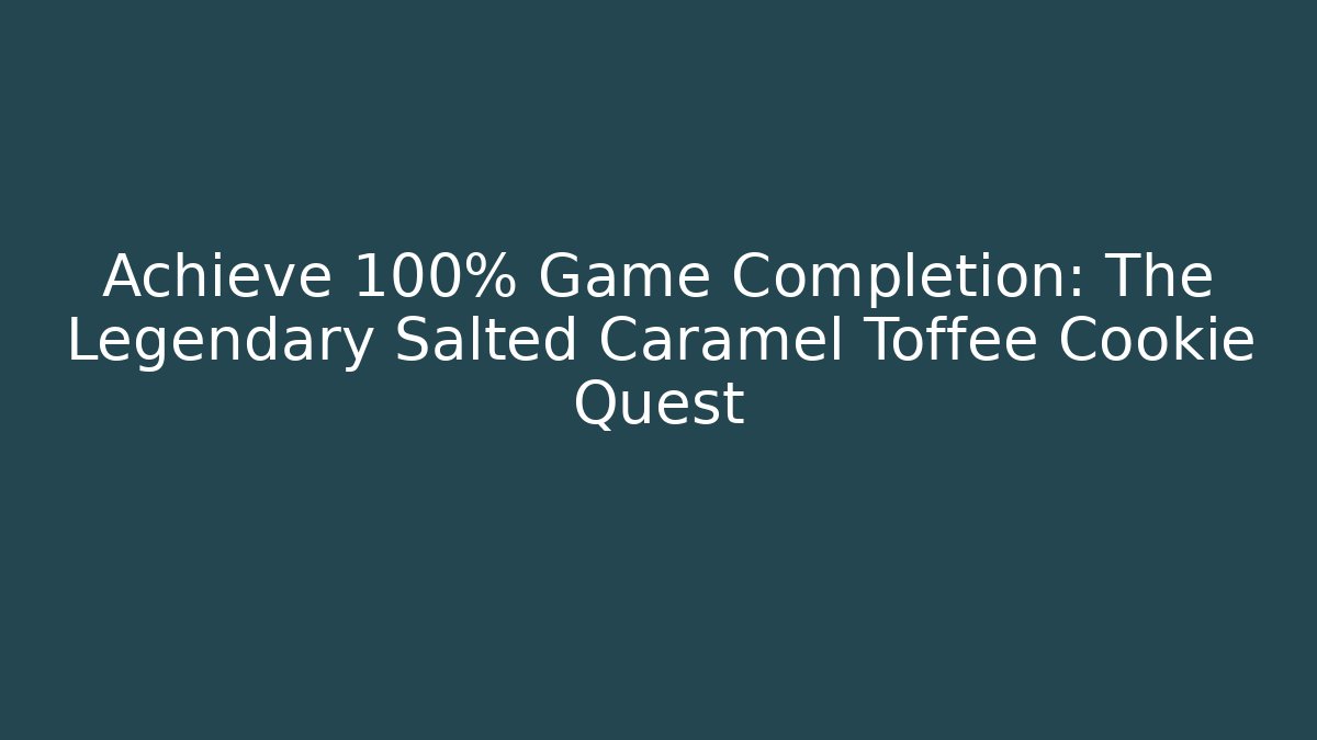 Achieve 100% Game Completion: The Legendary Salted Caramel Toffee Cookie Quest