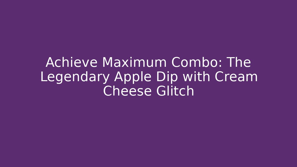 Achieve Maximum Combo: The Legendary Apple Dip with Cream Cheese Glitch