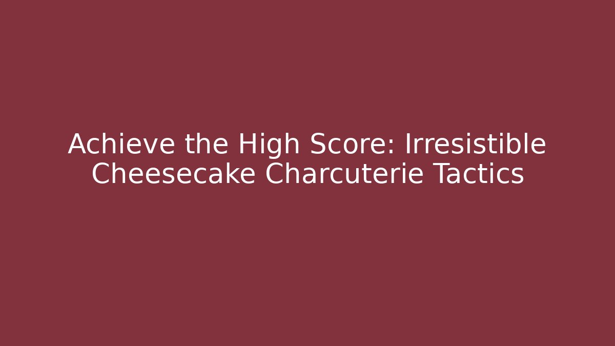 Achieve the High Score: Irresistible Cheesecake Charcuterie Tactics