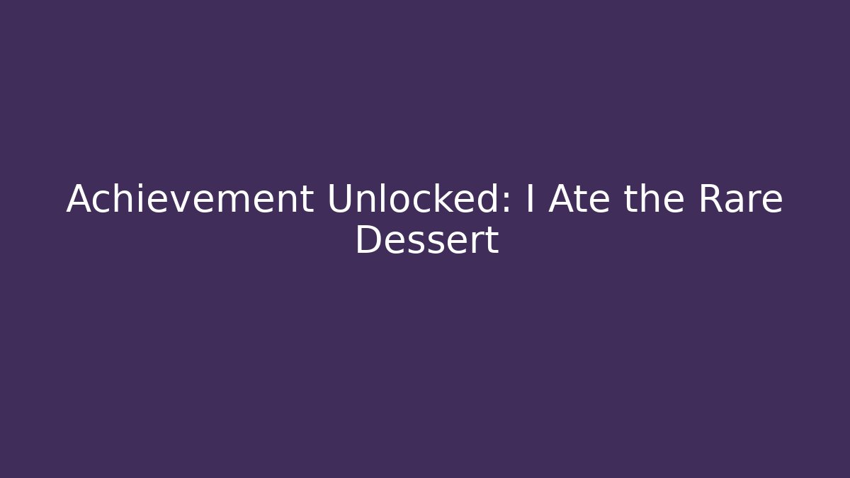 Achievement Unlocked: I Ate the Rare Dessert