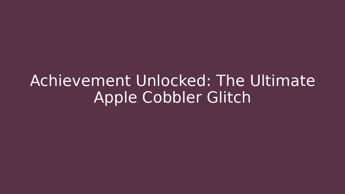 Achievement Unlocked: The Ultimate Apple Cobbler Glitch
