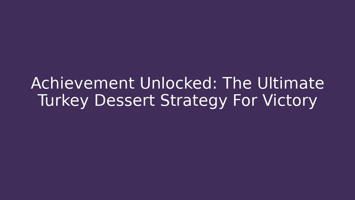 Achievement Unlocked: The Ultimate Turkey Dessert Strategy For Victory