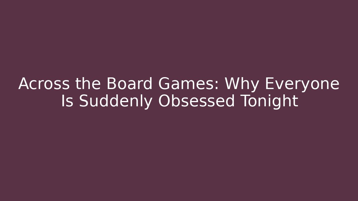 Across the Board Games: Why Everyone Is Suddenly Obsessed Tonight