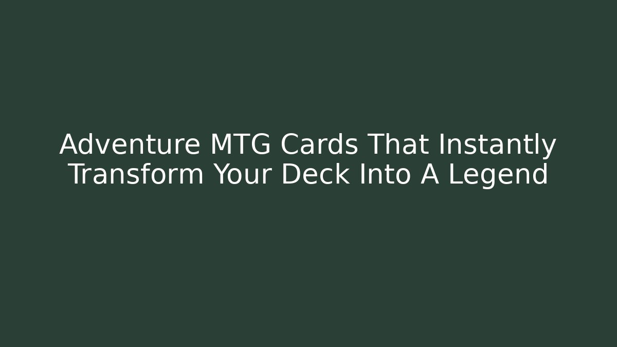 Adventure MTG Cards That Instantly Transform Your Deck Into A Legend