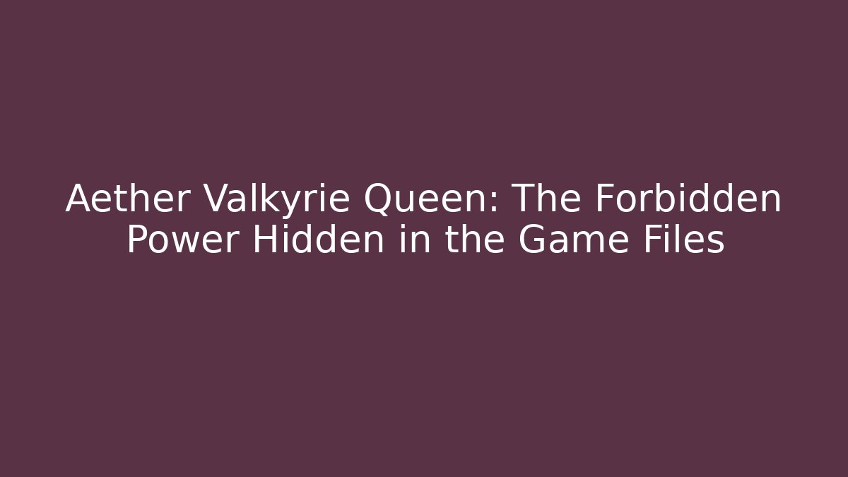 Aether Valkyrie Queen: The Forbidden Power Hidden in the Game Files