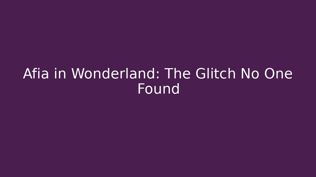 Afia in Wonderland: The Glitch No One Found