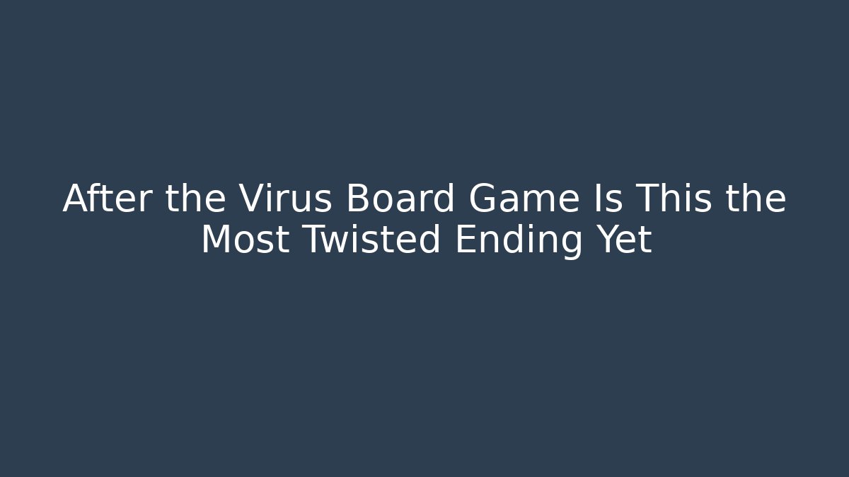 After the Virus Board Game Is This the Most Twisted Ending Yet
