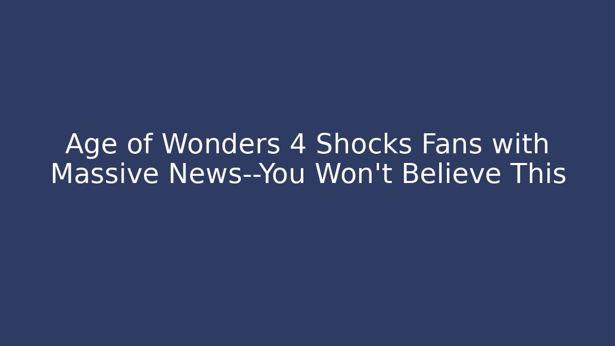 Age of Wonders 4 Shocks Fans with Massive News—You Won’t Believe This - Boomer Naturals