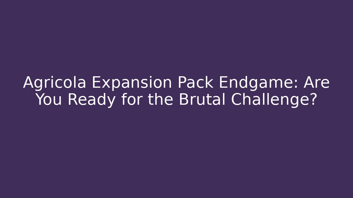 Agricola Expansion Pack Endgame: Are You Ready for the Brutal Challenge?
