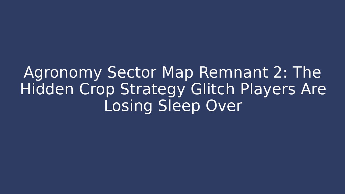 Agronomy Sector Map Remnant 2: The Hidden Crop Strategy Glitch Players Are Losing Sleep Over