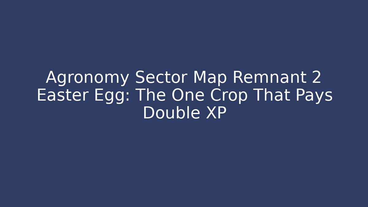 Agronomy Sector Map Remnant 2 Easter Egg: The One Crop That Pays Double XP