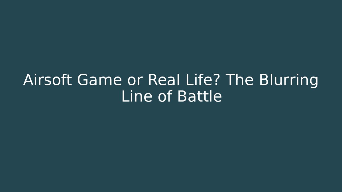 Airsoft Game or Real Life? The Blurring Line of Battle
