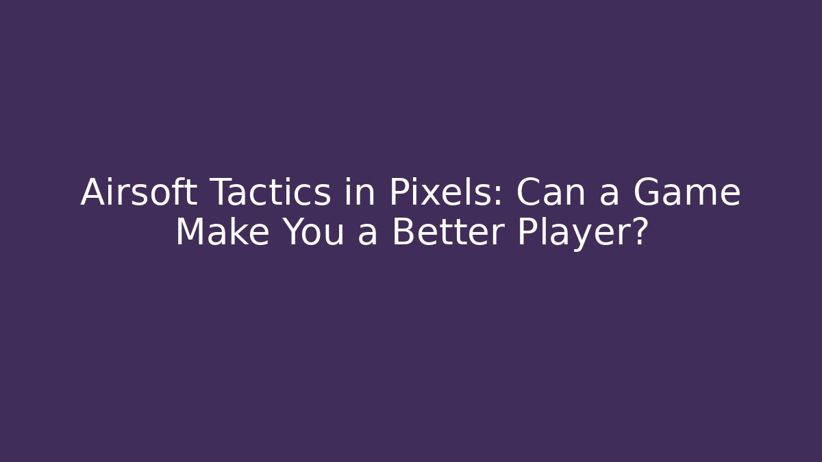 Airsoft Tactics in Pixels: Can a Game Make You a Better Player?