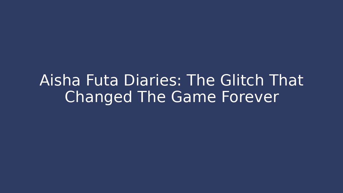 Aisha Futa Diaries: The Glitch That Changed The Game Forever