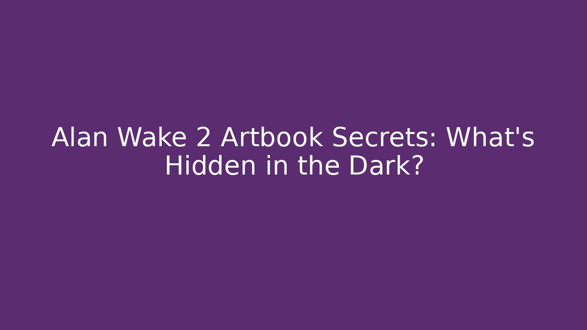 Alan Wake 2 Artbook Secrets: What’s Hidden in the Dark?
