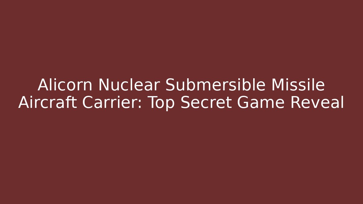 Alicorn Nuclear Submersible Missile Aircraft Carrier: Top Secret Game Reveal