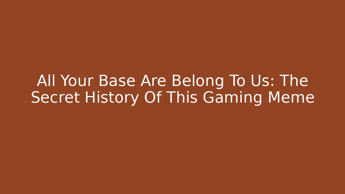 All Your Base Are Belong To Us: The Secret History Of This Gaming Meme - Boomer Naturals