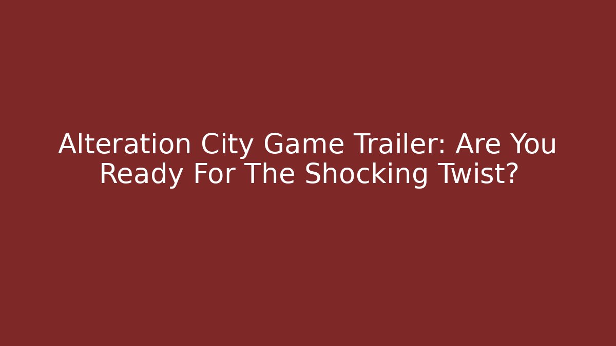 Alteration City Game Trailer: Are You Ready For The Shocking Twist?