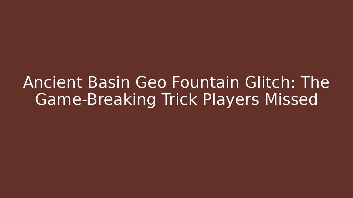 Ancient Basin Geo Fountain Glitch: The Game-Breaking Trick Players Missed