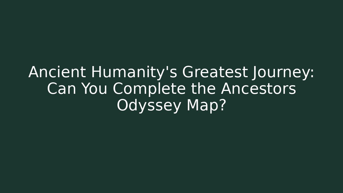 Ancient Humanity's Greatest Journey: Can You Complete the Ancestors Odyssey Map?