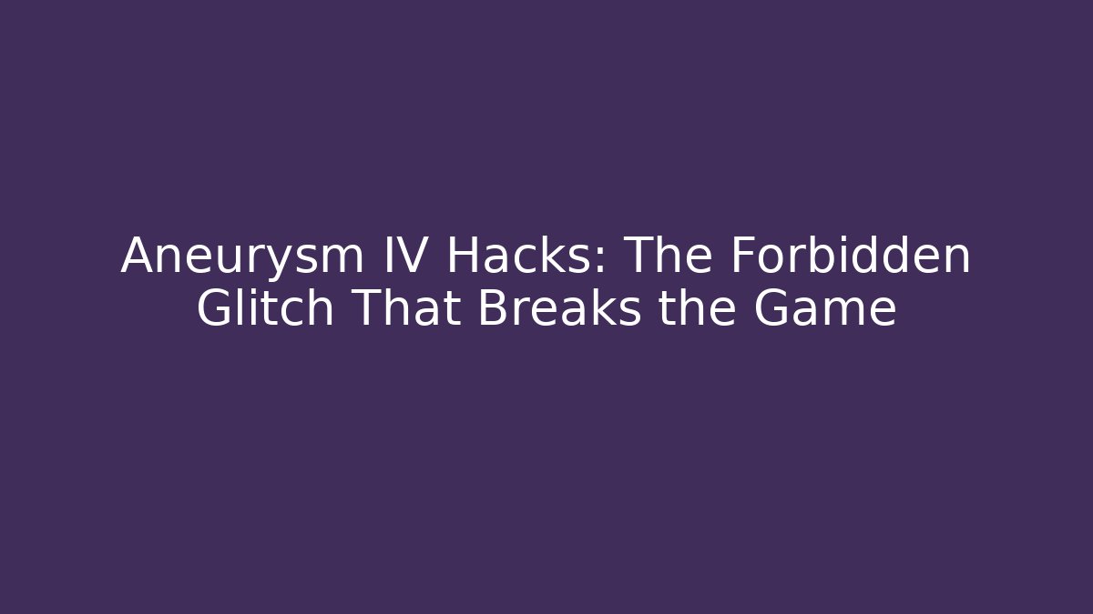 Aneurysm IV Hacks: The Forbidden Glitch That Breaks the Game