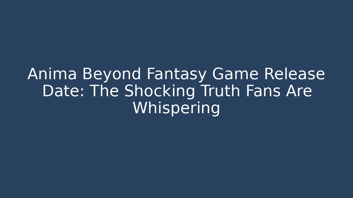 Anima Beyond Fantasy Game Release Date: The Shocking Truth Fans Are Whispering