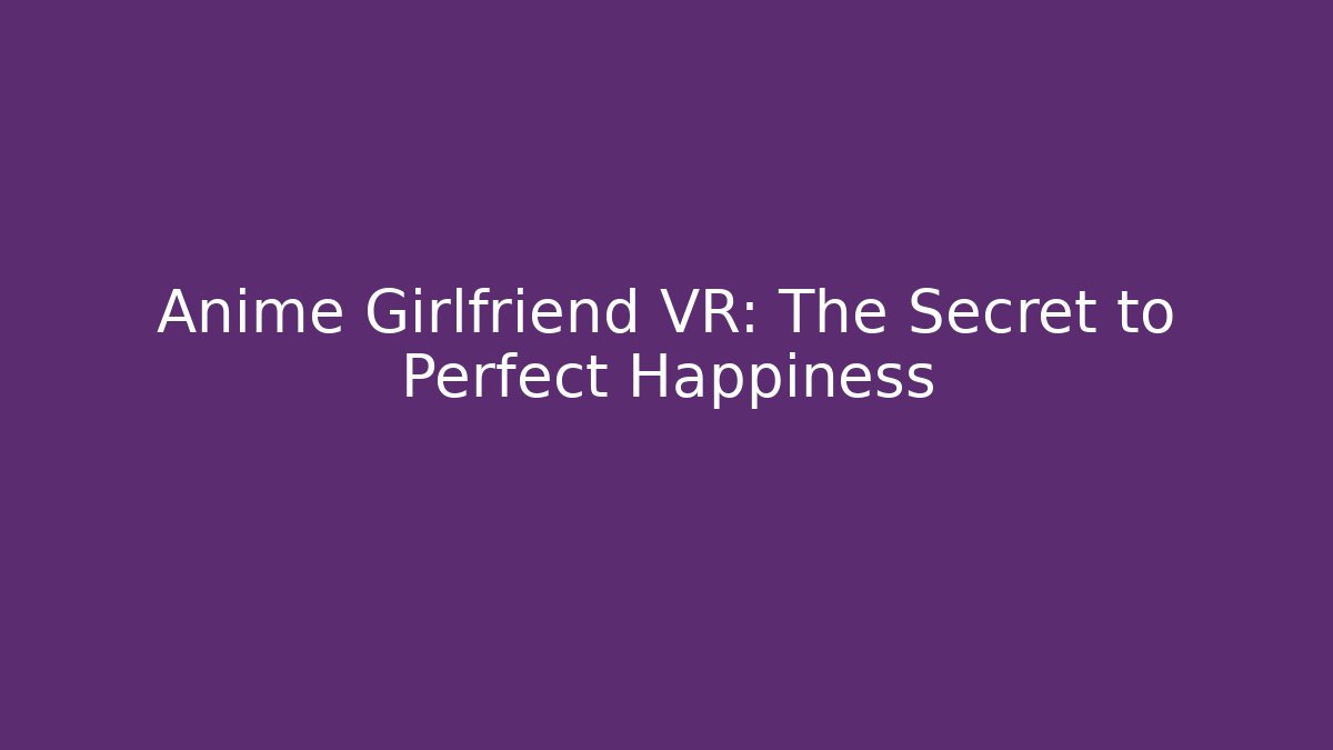 Anime Girlfriend VR: The Secret to Perfect Happiness
