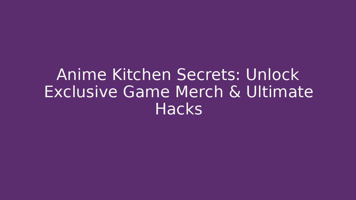 Anime Kitchen Secrets: Unlock Exclusive Game Merch & Ultimate Hacks