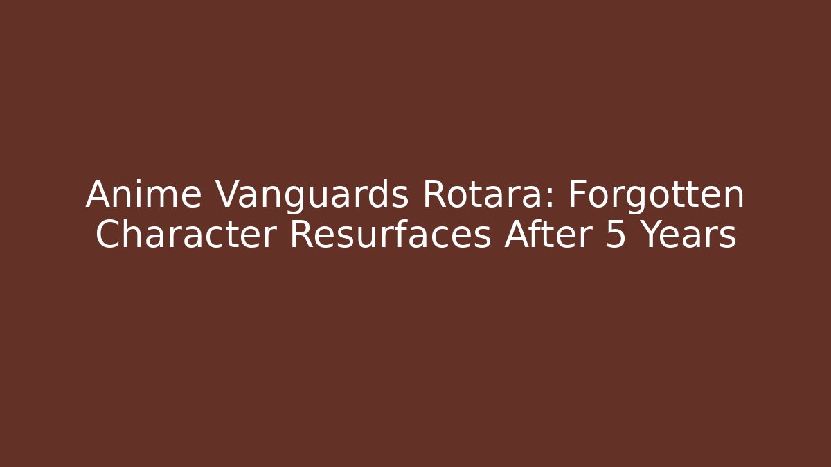 Anime Vanguards Rotara: Forgotten Character Resurfaces After 5 Years