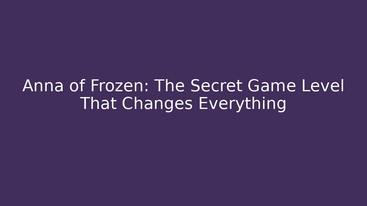 Anna of Frozen: The Secret Game Level That Changes Everything - Boomer Naturals