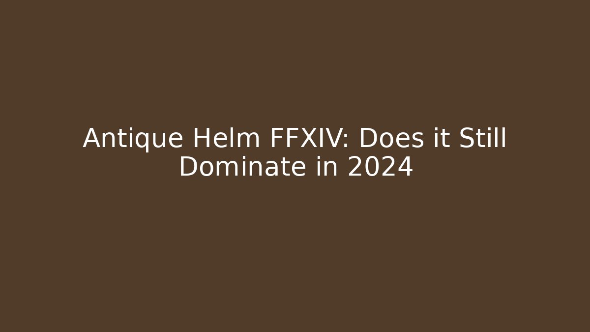 Antique Helm FFXIV: Does it Still Dominate in 2024