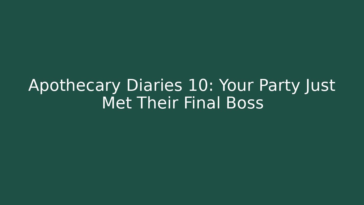 Apothecary Diaries 10: Your Party Just Met Their Final Boss