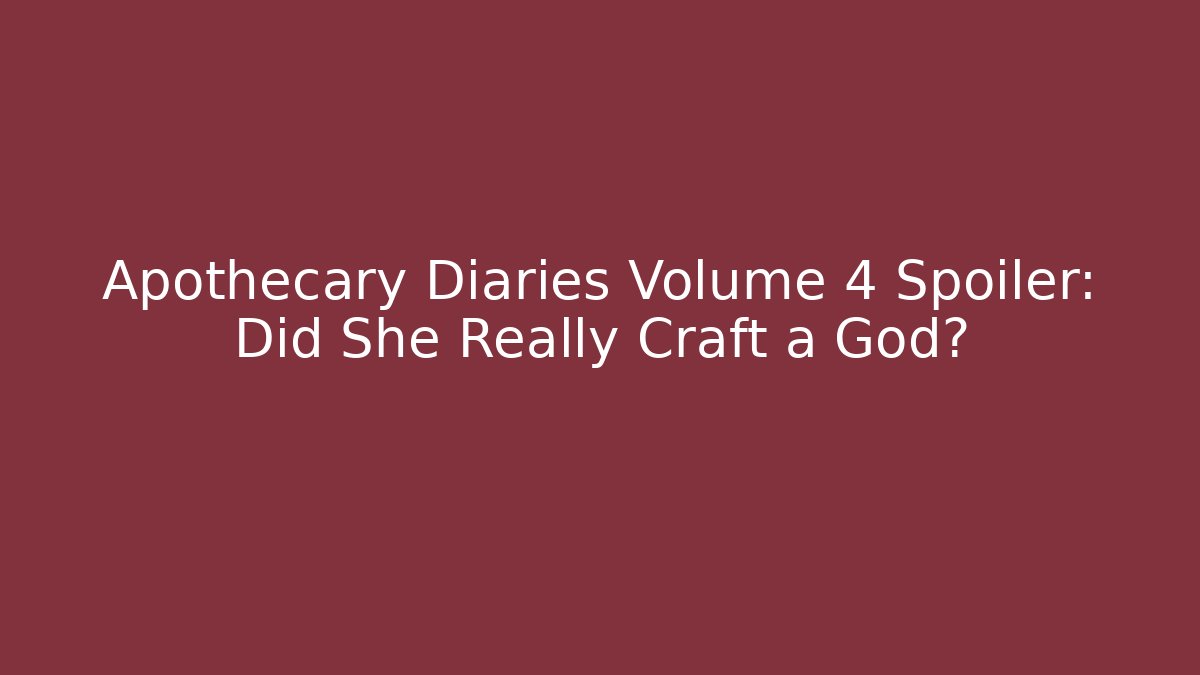 Apothecary Diaries Volume 4 Spoiler: Did She Really Craft a God?