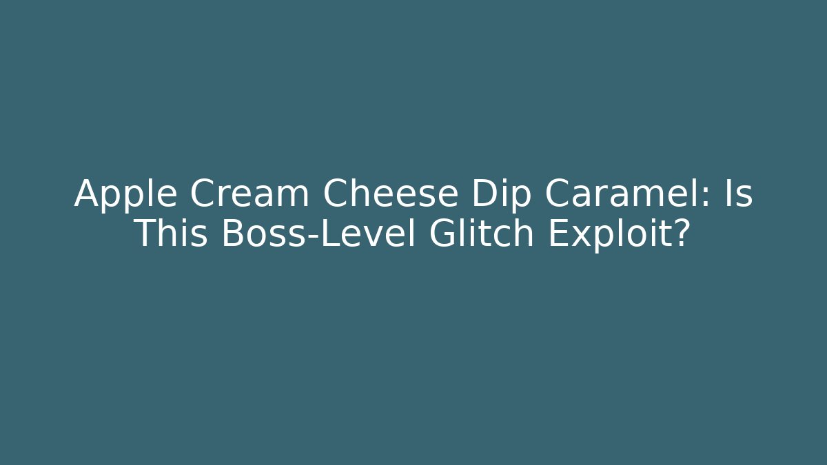 Apple Cream Cheese Dip Caramel: Is This Boss-Level Glitch Exploit?